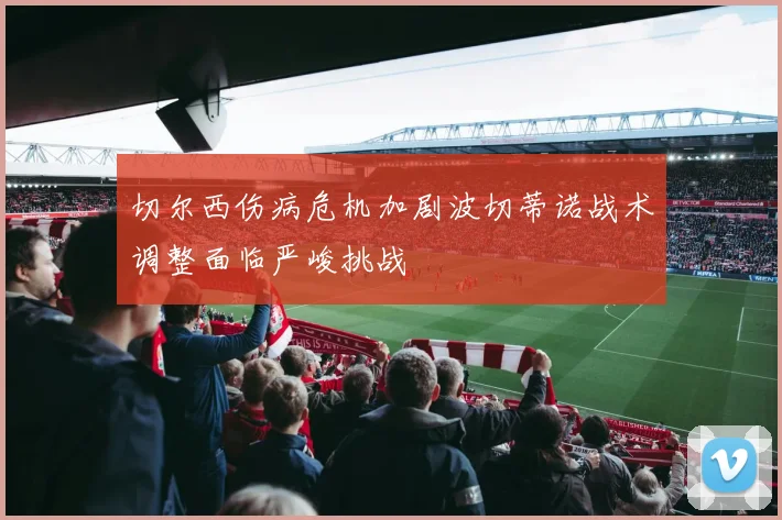 切尔西伤病危机加剧波切蒂诺战术调整面临严峻挑战