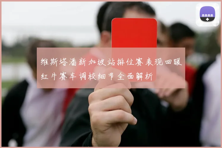 维斯塔潘新加坡站排位赛表现回暖红牛赛车调校细节全面解析