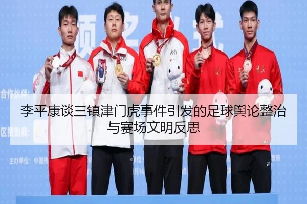 李平康谈三镇津门虎事件引发的足球舆论整治与赛场文明反思